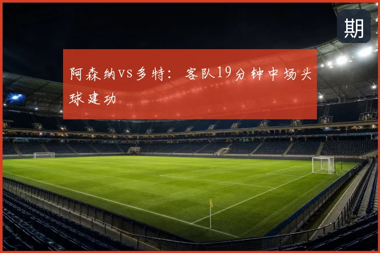 阿森纳vs多特：客队19分钟中场头球建功