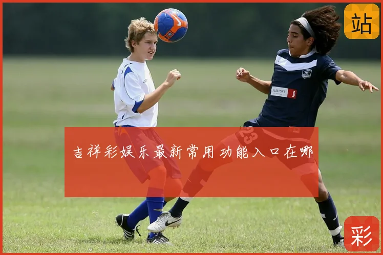 吉祥彩娱乐最新常用功能入口在哪