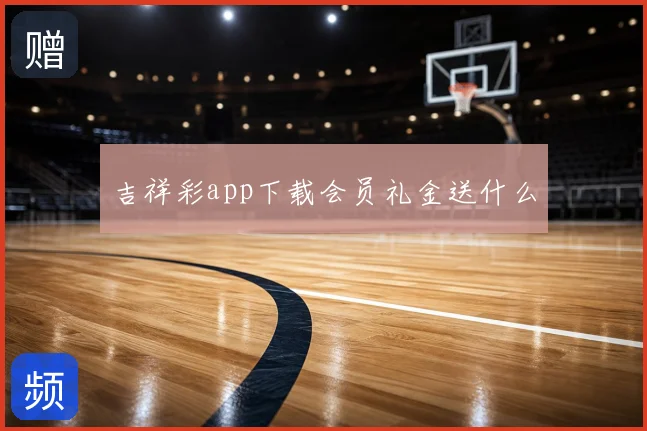 吉祥彩app下载会员礼金送什么