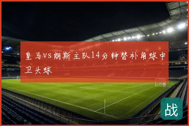 皇马vs朗斯主队14分钟替补角球中卫头球