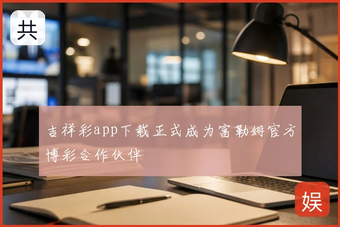 吉祥彩app下载正式成为富勒姆官方博彩合作伙伴