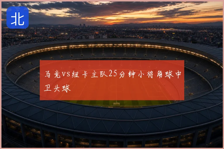 马竞vs纽卡主队25分钟小将角球中卫头球